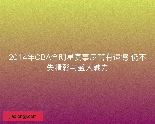 2014年CBA全明星赛事尽管有遗憾 仍不失精彩与盛大魅力