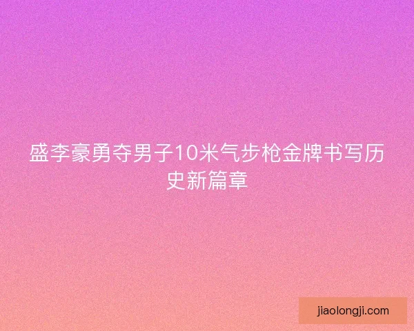 盛李豪勇夺男子10米气步枪金牌书写历史新篇章