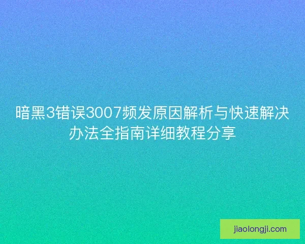 暗黑3错误3007频发原因解析与快速解决办法全指南详细教程分享