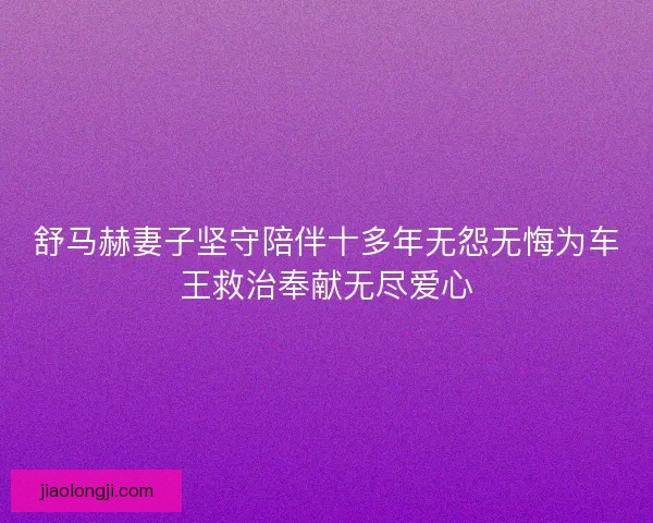舒马赫妻子坚守陪伴十多年无怨无悔为车王救治奉献无尽爱心