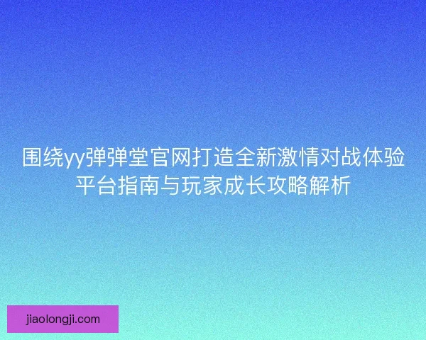 围绕yy弹弹堂官网打造全新激情对战体验平台指南与玩家成长攻略解析